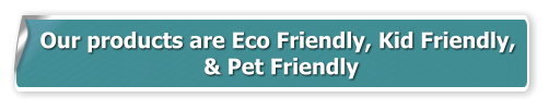 Our products are Eco Friendly, Kid Friendly,  & Pet Friendly