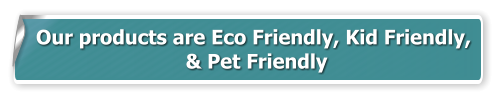 Our products are Eco Friendly, Kid Friendly,  & Pet Friendly